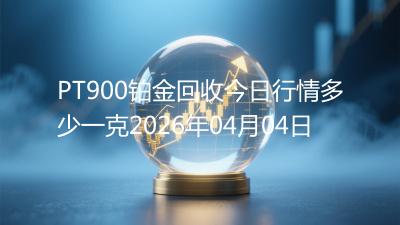 PT900铂金回收今日行情多少一克2026年04月04日