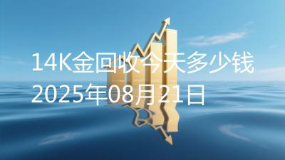 14K金回收今天多少钱2025年08月21日