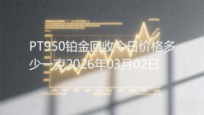 PT950铂金回收今日价格多少一克2026年03月02日