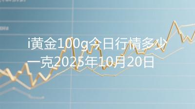 i黄金100g今日行情多少一克2025年10月20日