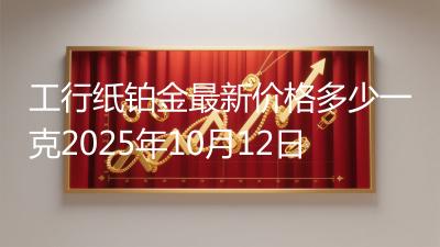 工行纸铂金最新价格多少一克2025年10月12日