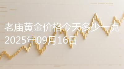 老庙黄金价格今天多少一克2025年09月16日