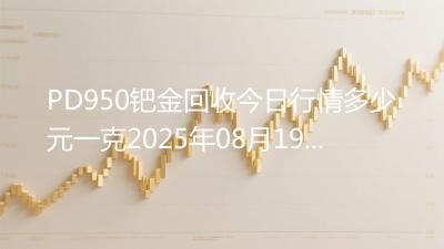 PD950钯金回收今日行情多少元一克2025年08月19日