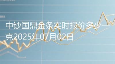 中钞国鼎金条实时报价多少一克2025年07月02日