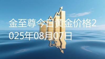 金至尊今日黄金价格2025年08月07日