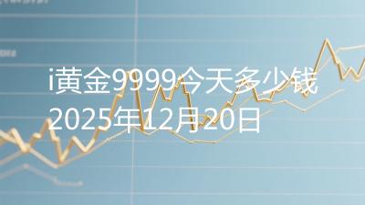i黄金9999今天多少钱2025年12月20日