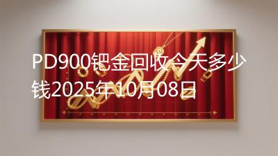 PD900钯金回收今天多少钱2025年10月08日