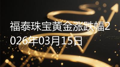 福泰珠宝黄金涨跌幅2026年03月15日