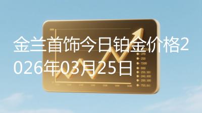 金兰首饰今日铂金价格2026年03月25日