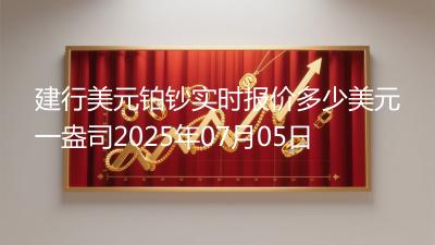 建行美元铂钞实时报价多少美元一盎司2025年07月05日