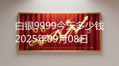 白银9999今天多少钱2025年09月08日