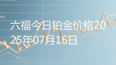 六福今日铂金价格2025年07月16日