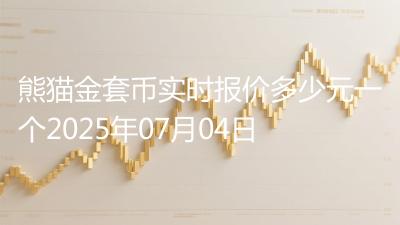 熊猫金套币实时报价多少元一个2025年07月04日