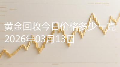 黄金回收今日价格多少一克2026年03月13日