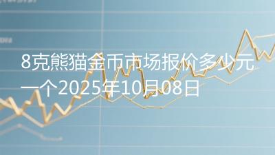 8克熊猫金币市场报价多少元一个2025年10月08日