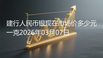 建行人民币银现在市场价多少元一克2026年03月07日