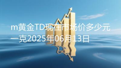 m黄金TD现在市场价多少元一克2025年06月13日