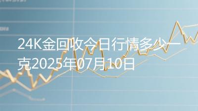 24K金回收今日行情多少一克2025年07月10日