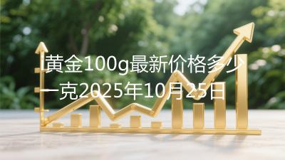 i黄金100g最新价格多少一克2025年10月25日