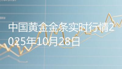 中国黄金金条实时行情2025年10月28日