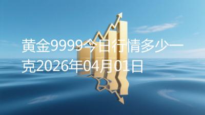 黄金9999今日行情多少一克2026年04月01日