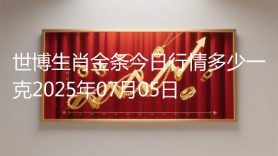世博生肖金条今日行情多少一克2025年07月05日
