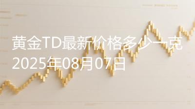 黄金TD最新价格多少一克2025年08月07日