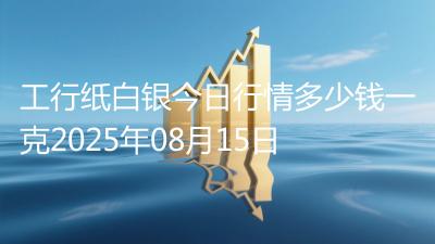 工行纸白银今日行情多少钱一克2025年08月15日