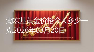 潮宏基黄金价格今天多少一克2026年03月20日