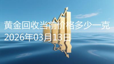 黄金回收当前价格多少一克2026年03月13日