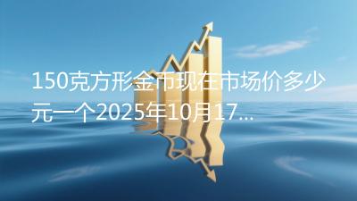 150克方形金币现在市场价多少元一个2025年10月17日