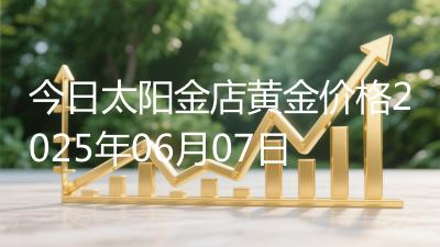 今日太阳金店黄金价格2025年06月07日