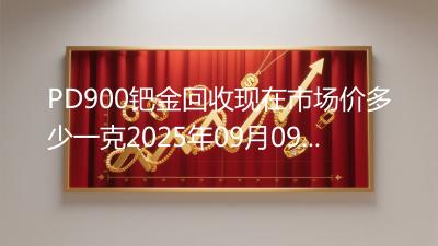 PD900钯金回收现在市场价多少一克2025年09月09日