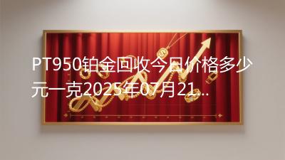 PT950铂金回收今日价格多少元一克2025年07月21日