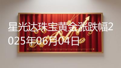 星光达珠宝黄金涨跌幅2025年06月04日