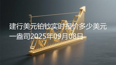 建行美元铂钞实时报价多少美元一盎司2025年09月08日