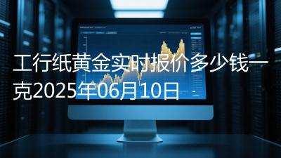 工行纸黄金实时报价多少钱一克2025年06月10日