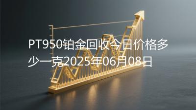 PT950铂金回收今日价格多少一克2025年06月08日