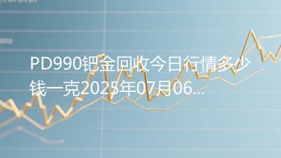 PD990钯金回收今日行情多少钱一克2025年07月06日