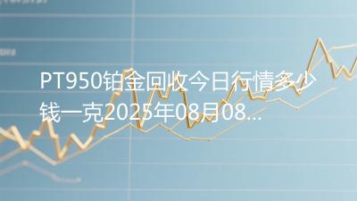 PT950铂金回收今日行情多少钱一克2025年08月08日