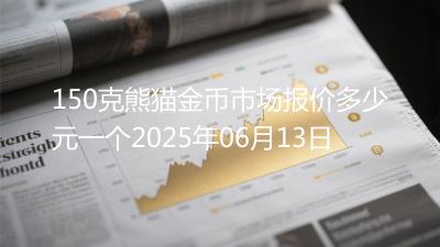 150克熊猫金币市场报价多少元一个2025年06月13日