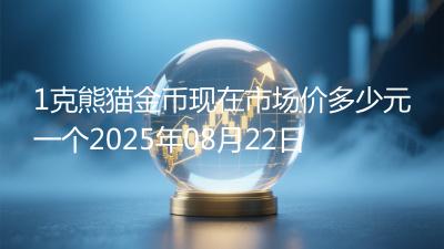 1克熊猫金币现在市场价多少元一个2025年08月22日