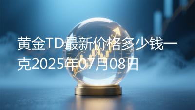 黄金TD最新价格多少钱一克2025年07月08日