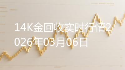 14K金回收实时行情2026年03月06日