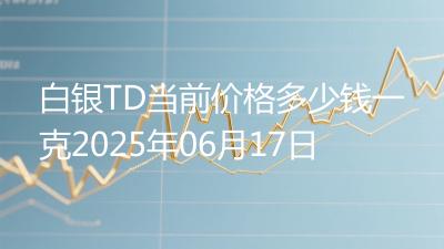 白银TD当前价格多少钱一克2025年06月17日