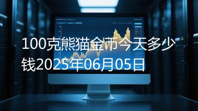 100克熊猫金币今天多少钱2025年06月05日