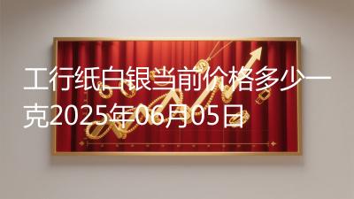 工行纸白银当前价格多少一克2025年06月05日