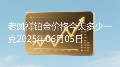 老凤祥铂金价格今天多少一克2025年06月05日
