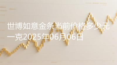 世博如意金条当前价格多少元一克2025年06月06日
