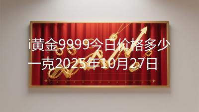 i黄金9999今日价格多少一克2025年10月27日